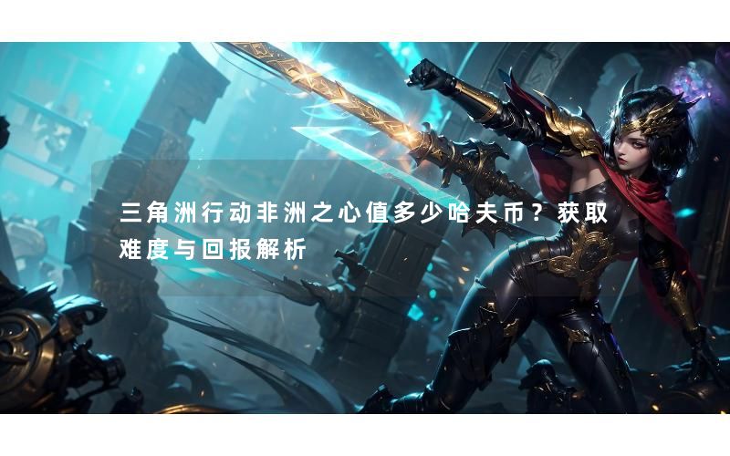 三角洲行动非洲之心值多少哈夫币?获取难度与回报解析 三角洲行动非洲之心值多少哈夫币?获取难度与回报解析