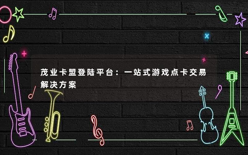 茂业卡盟登陆平台:一站式游戏点卡交易解决方案 茂业卡盟登陆平台:一站式游戏点卡交易解决方案