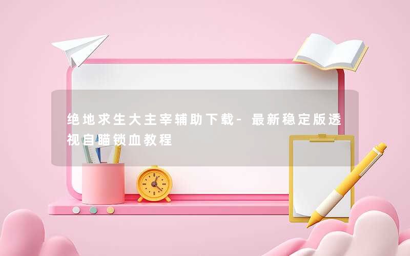 <b>绝地求生大主宰辅助下载-最新稳定版透视自瞄锁血教程</b>