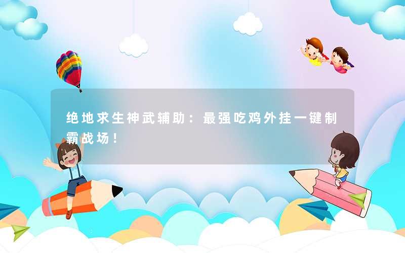 <b>绝地求生神武辅助：最强吃鸡外挂一键制霸战场！</b>