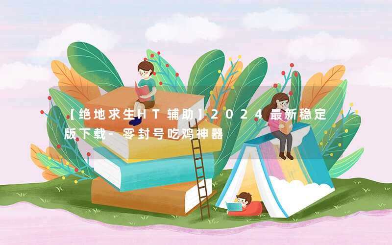 <b>【绝地求生HT辅助】2024最新稳定版下载-零封号吃鸡神器</b>