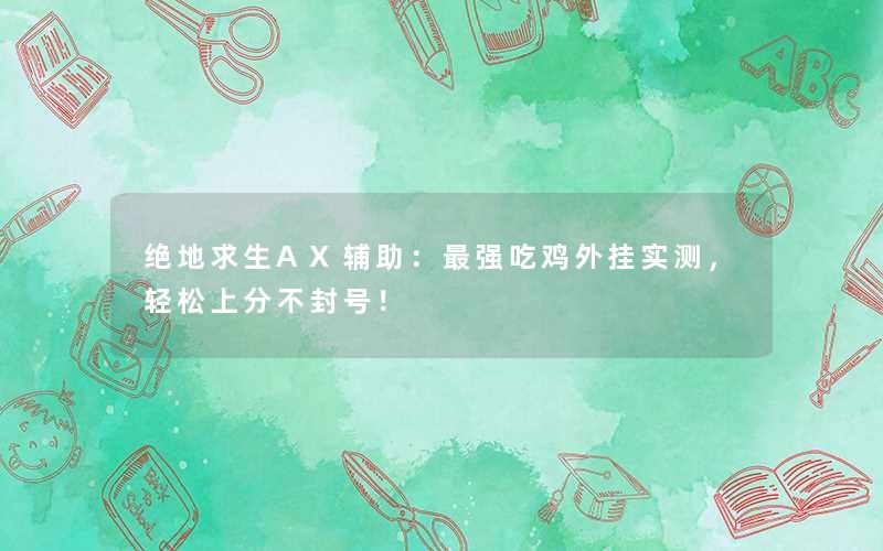 绝地求生AX辅助：最强吃鸡外挂实测，轻松上分不封号！