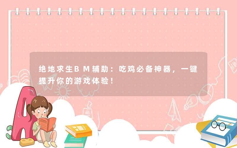 绝地求生BM辅助：吃鸡必备神器，一键提升你的游戏体验！