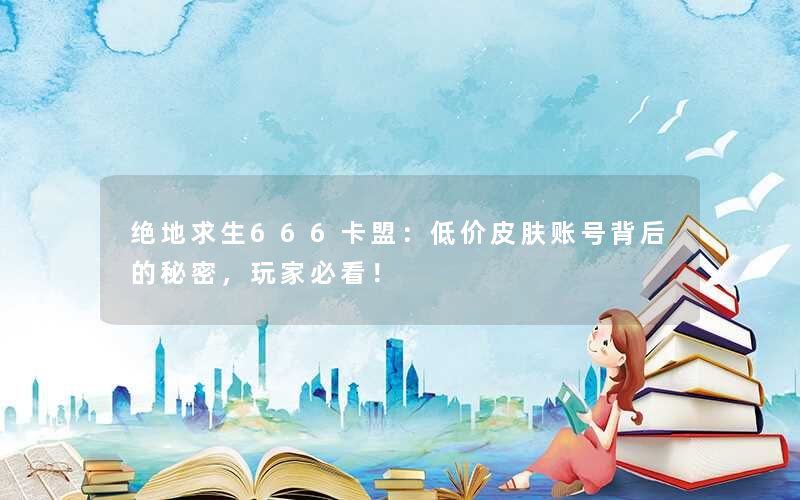 <b>绝地求生666卡盟：低价皮肤账号背后的秘密，玩家必看！</b>