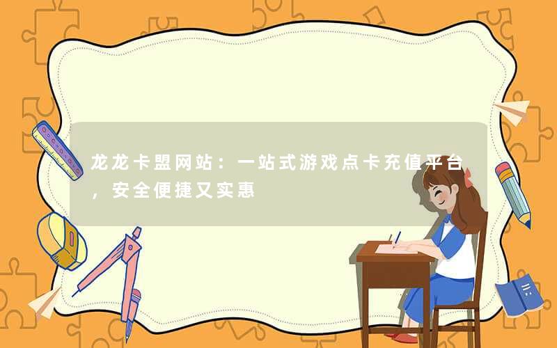 <b>龙龙卡盟网站：一站式游戏点卡充值平台，安全便捷又实惠</b>