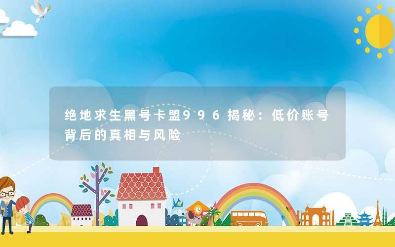 <b>绝地求生黑号卡盟996揭秘：低价账号背后的真相与风险</b>