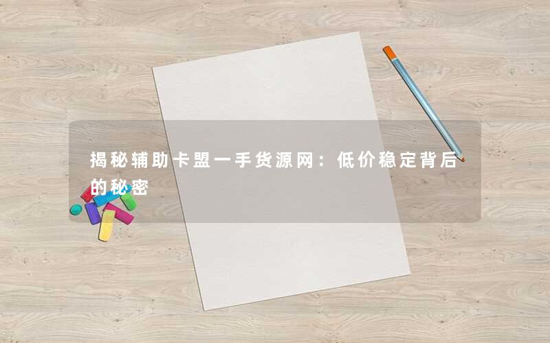 <b>揭秘辅助卡盟一手货源网：低价稳定背后的秘密</b>