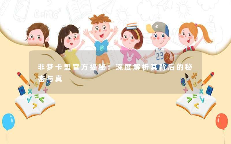<b>非梦卡盟官方揭秘：深度解析其背后的秘密与真</b>