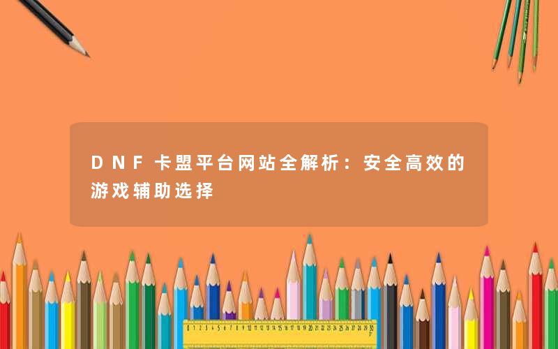 <b>DNF卡盟平台网站全解析：安全高效的游戏辅助选择</b>