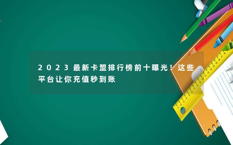 <b>2023最新卡盟排行榜前十曝光！这些平台让你充值秒到账</b>