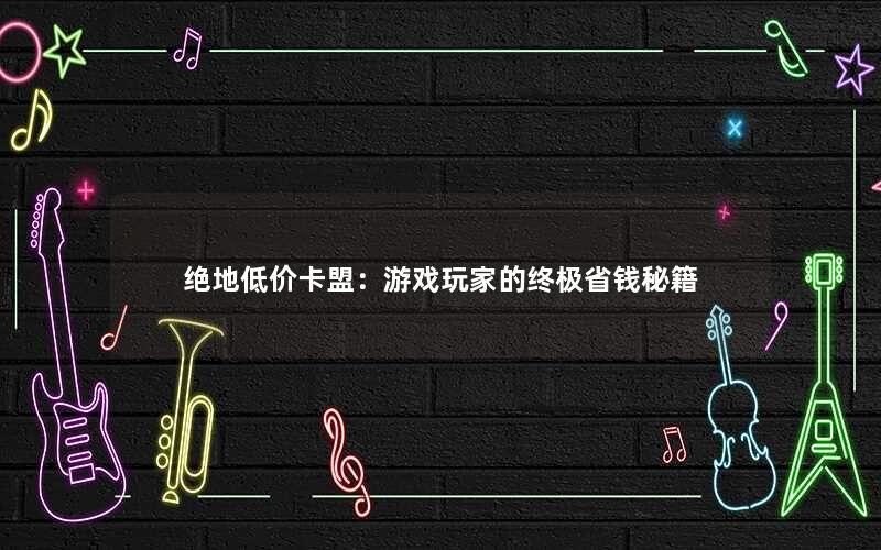 <b>绝地低价卡盟：游戏玩家的终极省钱秘籍</b>