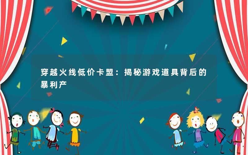 <b>穿越火线低价卡盟：揭秘游戏道具背后的暴利产</b>