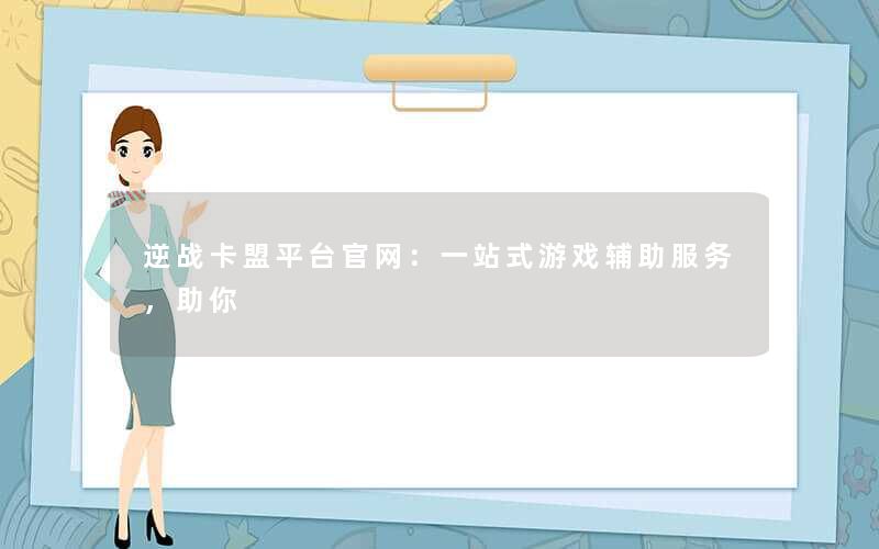 <b>逆战卡盟平台官网：一站式游戏辅助服务，助你</b>