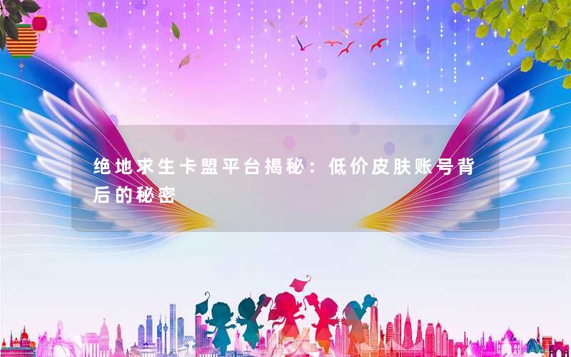 <b>绝地求生卡盟平台揭秘：低价皮肤账号背后的秘密</b>