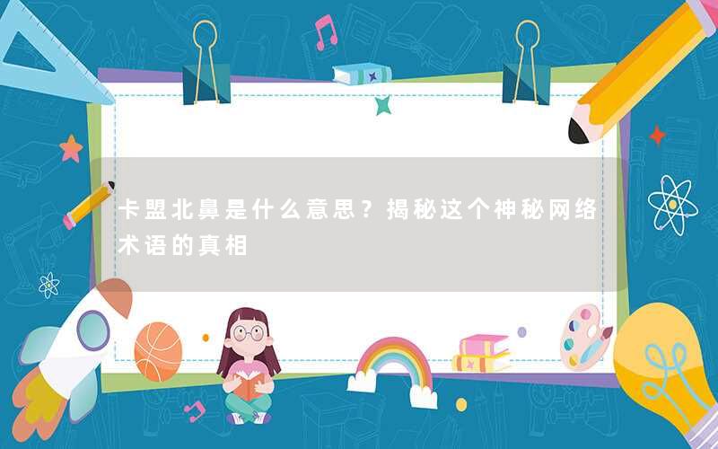 <b>卡盟北鼻是什么意思？揭秘这个神秘网络术语的真相</b>