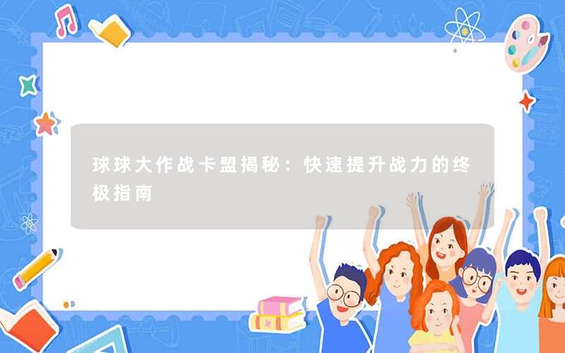 <b>球球大作战卡盟揭秘：快速提升战力的终极指南</b>