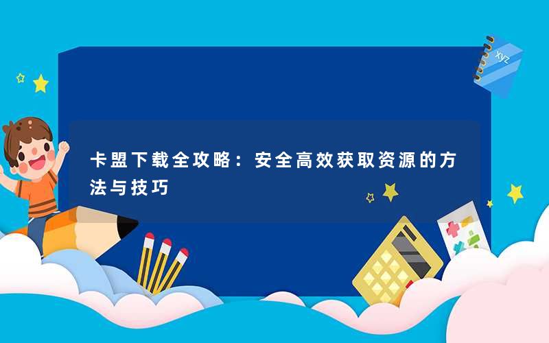 卡盟下载全攻略：安全高效获取资源的方法与技巧