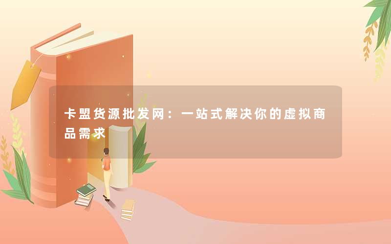 卡盟货源批发网：一站式解决你的虚拟商品需求