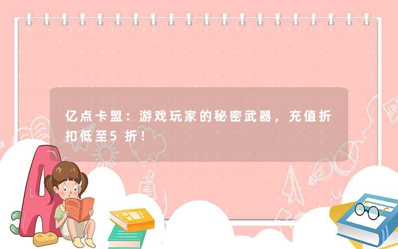 亿点卡盟:游戏玩家的秘密武器,充值折扣低至5折! 亿点卡盟:游戏玩家的秘密武器,充值折扣低至5折!