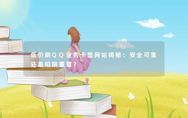 低价刷QQ业务卡盟网站揭秘：安全可靠还是陷阱重重？