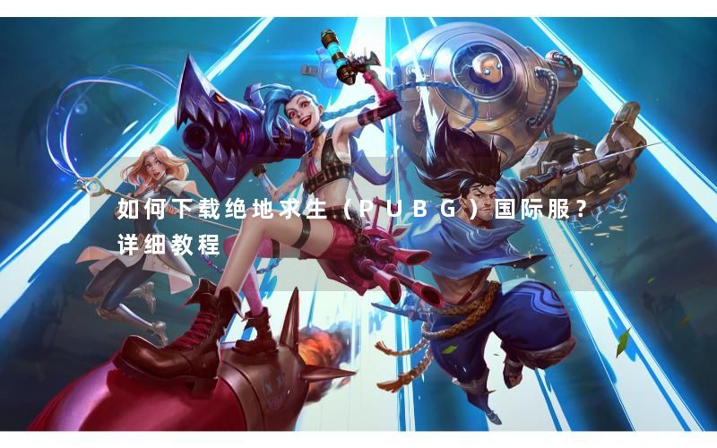 如何下载绝地求生(PUBG)国际服?详细教程 如何下载绝地求生(PUBG)国际服?详细教程
