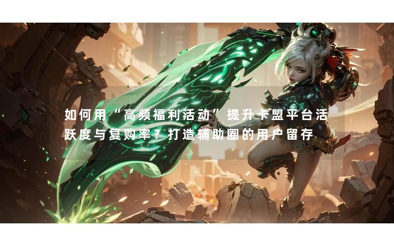 如何用“高频福利活动”提升卡盟平台活跃度与复购率?打造辅助圈的用户留存 如何用“高频福利活动”提升卡盟平台活跃度与复购率?打造辅助圈的用户留存