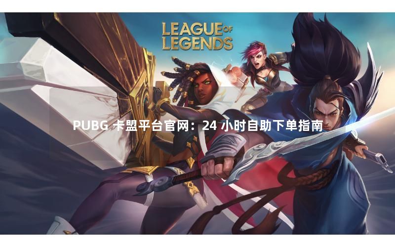 PUBG 卡盟平台官网:24 小时自助下单指南 PUBG 卡盟平台官网:24 小时自助下单指南